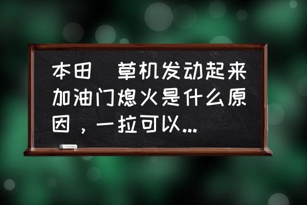 本田160割草机化油器多少钱 本田搳草机发动起来加油门熄火是什么原因，一拉可以发动起来，但是慢慢加大油油门就熄火了，请问这是什么？