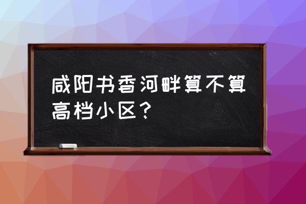 咸阳湖附近楼盘哪个好 咸阳书香河畔算不算高档小区？