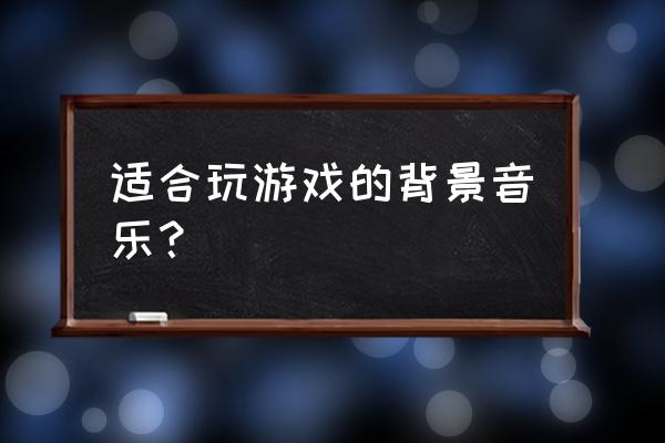 在打游戏的时候用什么音乐 适合玩游戏的背景音乐？