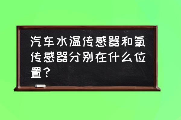 水温传感器在汽车哪 汽车水温传感器和氧传感器分别在什么位置？