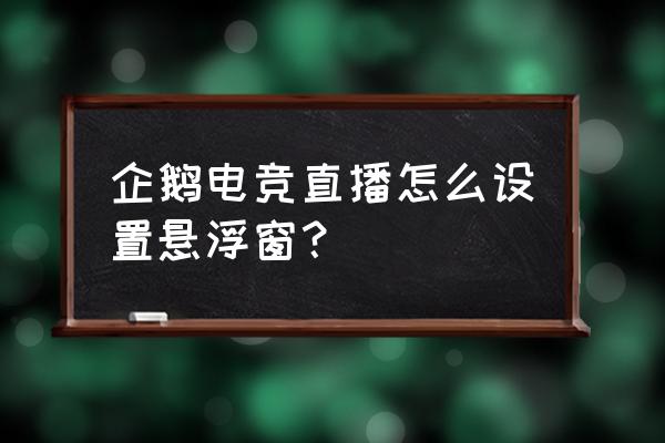 企鹅电竞为什么不能小窗口 企鹅电竞直播怎么设置悬浮窗？