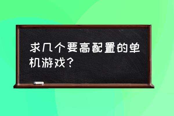 steam上配置高的几款游戏 求几个要高配置的单机游戏？