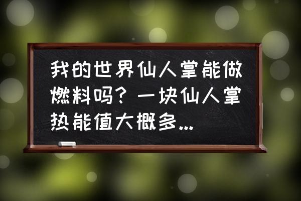 我的世界种仙人掌有什么用 我的世界仙人掌能做燃料吗？一块仙人掌热能值大概多少或能烧多久？