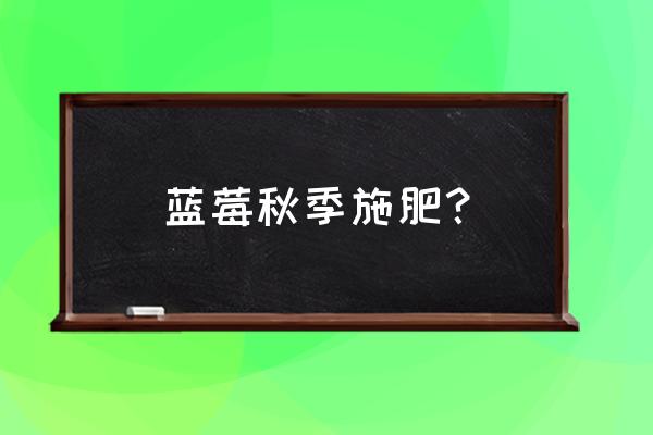 蓝莓树可施有机肥吗 蓝莓秋季施肥？