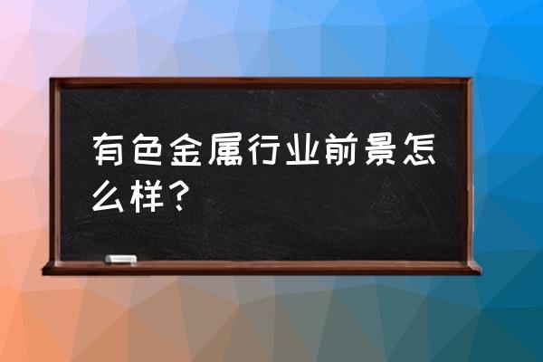 什么时候投资有色金属 有色金属行业前景怎么样？