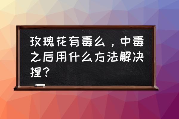 玫瑰根茎有毒吗 玫瑰花有毒么，中毒之后用什么方法解决捏？