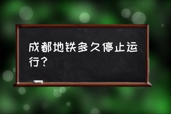 成都地铁2号线停运了吗 成都地铁多久停止运行？