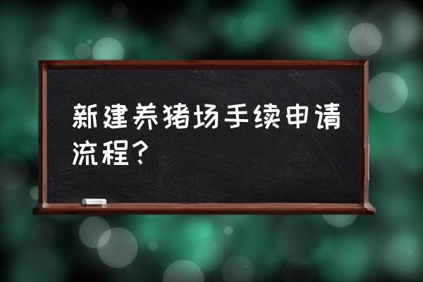 潍坊市诸城怎样办大型养猪场 新建养猪场手续申请流程？