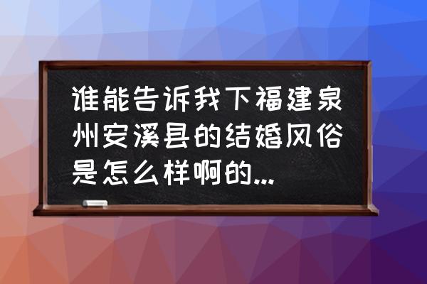 泉州人结婚那一天是怎么样的 谁能告诉我下福建泉州安溪县的结婚风俗是怎么样啊的!我要详细的？