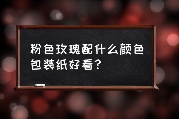 粉色玫瑰用什么包装纸好看 粉色玫瑰配什么颜色包装纸好看？