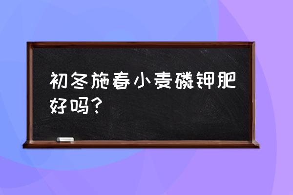 磷钾肥什么时候用合适 初冬施春小麦磷钾肥好吗？