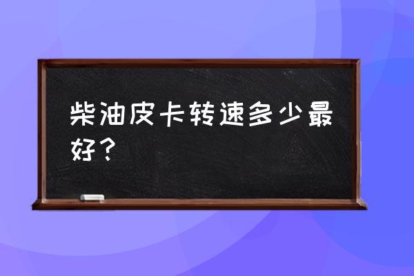 长城皮卡最高转速是多少 柴油皮卡转速多少最好？