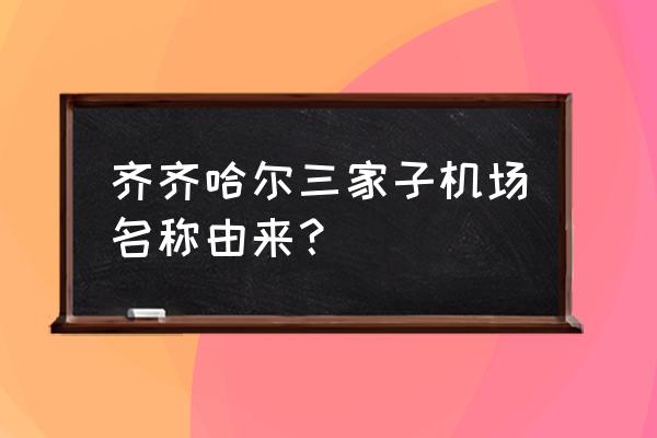 齐齐哈尔到哪里有飞机场 齐齐哈尔三家子机场名称由来？