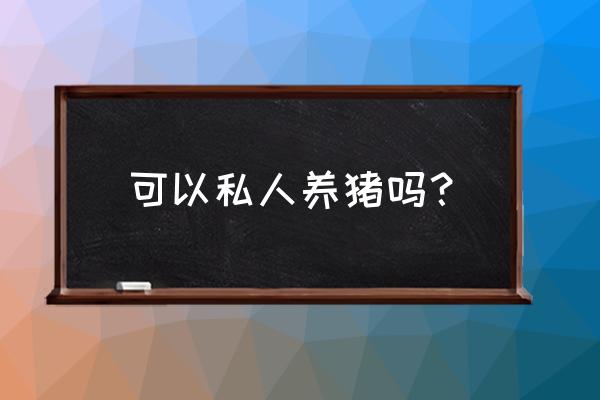 国家允许个人养猪了吗 可以私人养猪吗？