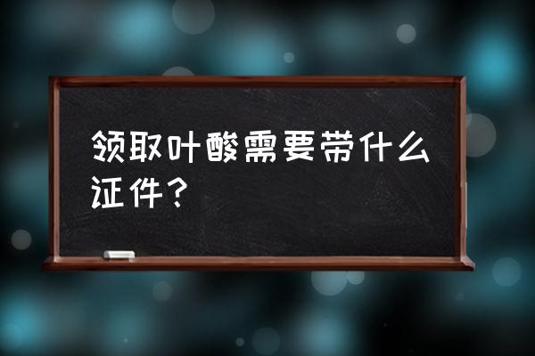 上海叶酸免费领取吗 领取叶酸需要带什么证件？