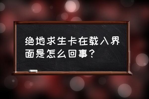 绝地求生进去怎么卡屏 绝地求生卡在载入界面是怎么回事？