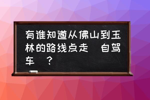 玉林至佛山多少公里 有谁知道从佛山到玉林的路线点走(自驾车)？