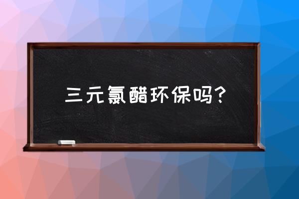 三元氯醋树脂环保吗 三元氯醋环保吗？