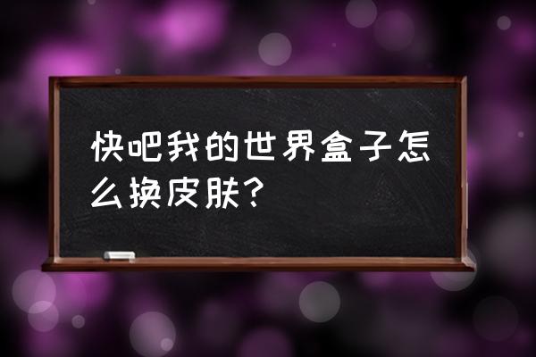 我的世界怎么用盒子换皮肤 快吧我的世界盒子怎么换皮肤？