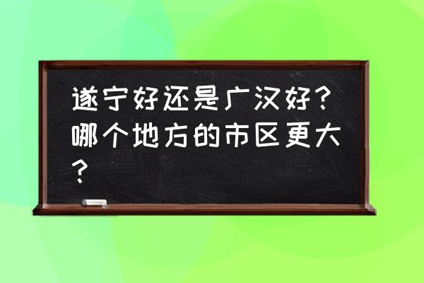 广汉有到遂宁的班车吗 遂宁好还是广汉好？哪个地方的市区更大？