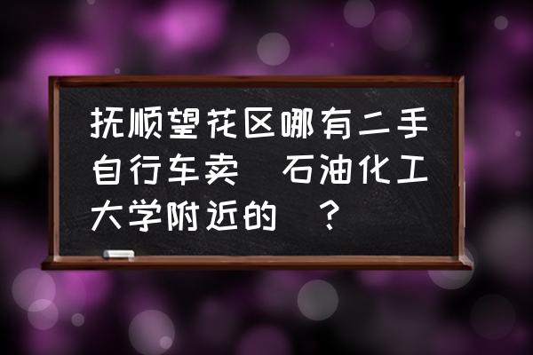 抚顺二手车哪里有 抚顺望花区哪有二手自行车卖(石油化工大学附近的)？