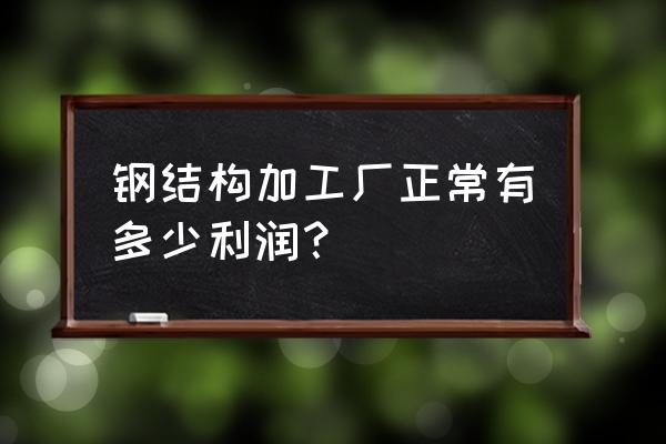 钢结构安装有多少利润 钢结构加工厂正常有多少利润？