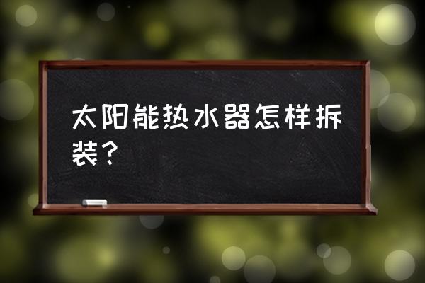 太阳能热水器怎样拆卸 太阳能热水器怎样拆装？