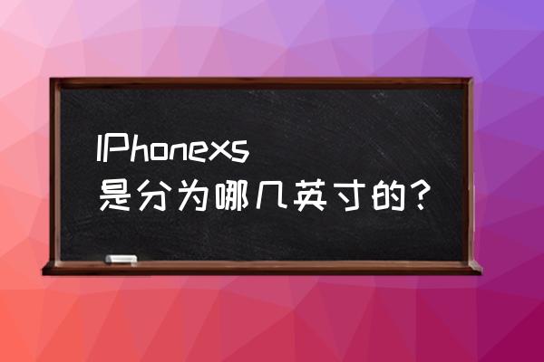苹果手机xs多大屏 IPhonexs 是分为哪几英寸的？