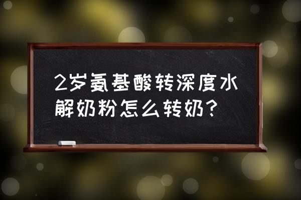 深度水解奶粉可以提前转奶吗 2岁氨基酸转深度水解奶粉怎么转奶？