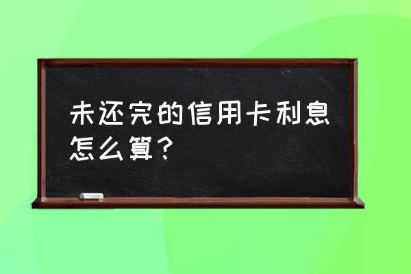 信用卡未还清利息怎么计算器 未还完的信用卡利息怎么算？