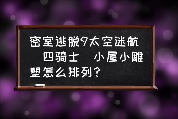 小游戏逃脱小屋怎么玩 密室逃脱9太空迷航(四骑士)小屋小雕塑怎么排列？