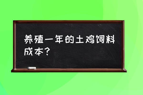 养殖5000只土鸡成本大概多少钱 养殖一年的土鸡饲料成本？