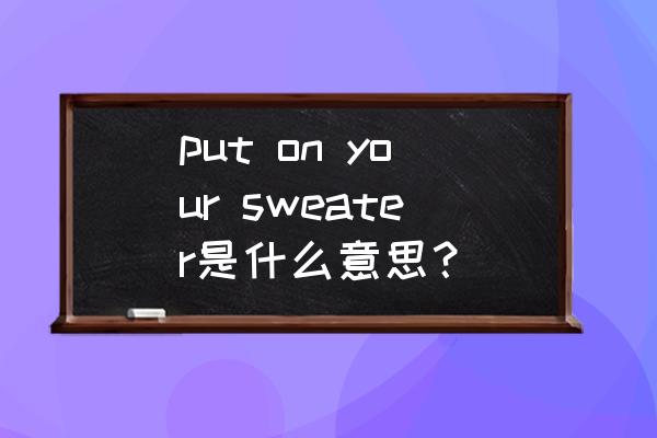 sweater的中文翻译是什么意思 put on your sweater是什么意思？