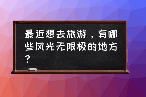 温泉最佳旅游线路图大全 最近想去旅游，有哪些风光无限极的地方？