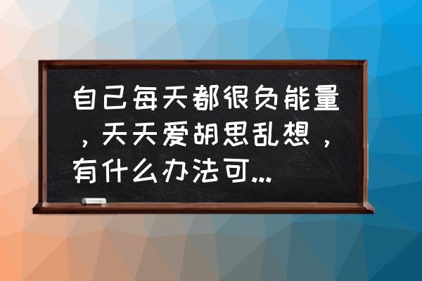 激励管理的100个方法 自己每天都很负能量，天天爱胡思乱想，有什么办法可以改变吗？