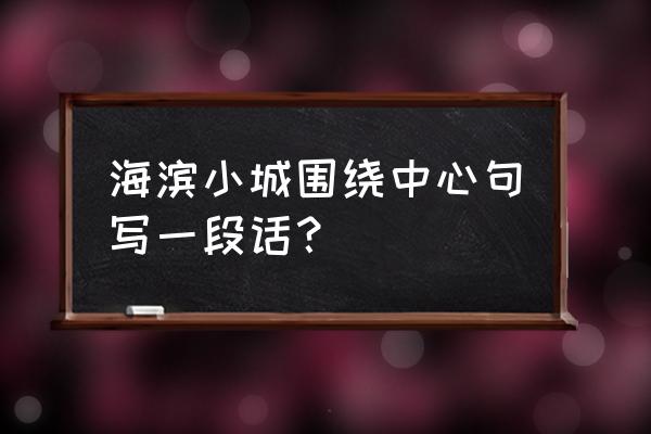 围绕中心句运用说明方法写句子 海滨小城围绕中心句写一段话？