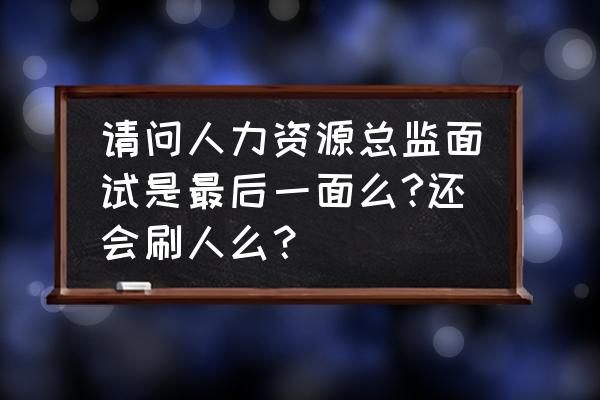 面试人力资源主管要注意什么 请问人力资源总监面试是最后一面么?还会刷人么？