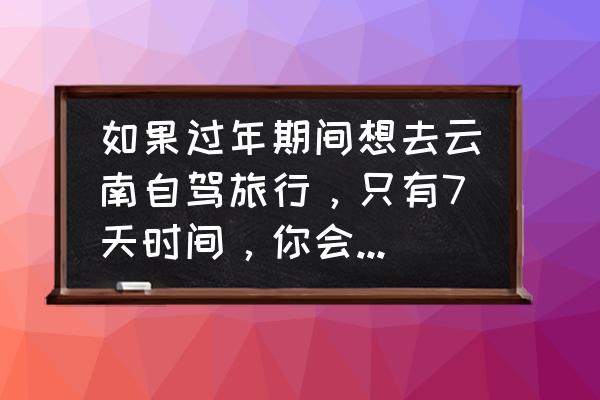 春节云南旅游怎样省钱 如果过年期间想去云南自驾旅行，只有7天时间，你会怎么样规划安排？