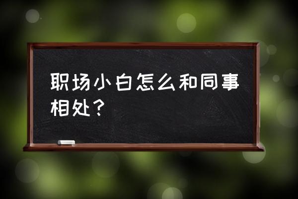 简单三招玩转职场人际交往 职场小白怎么和同事相处？