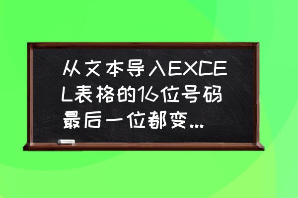 excel中末尾数字自动变为零 从文本导入EXCEL表格的16位号码最后一位都变成0了是什么问题？