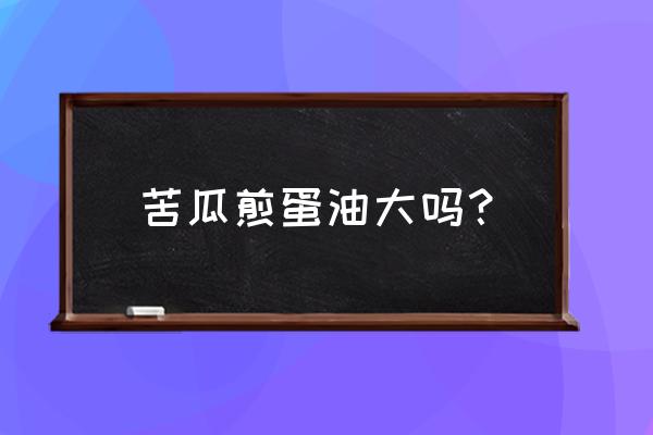 苦瓜结果长不大怎么回事 苦瓜煎蛋油大吗？