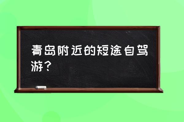 青岛游玩三天攻略自驾游 青岛附近的短途自驾游？