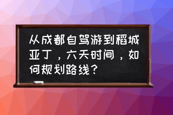 成都自驾稻城亚丁小环线 从成都自驾游到稻城亚丁，六天时间，如何规划路线？