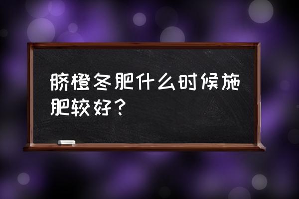 冬天葡萄施肥最佳时间 脐橙冬肥什么时候施肥较好？