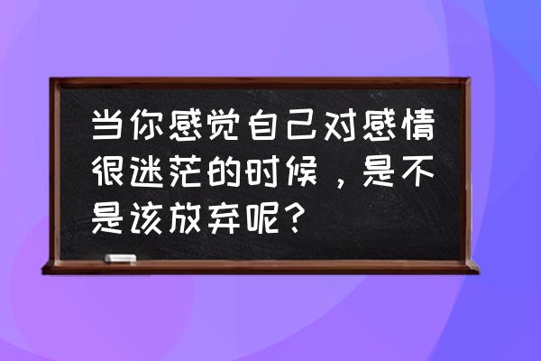 对另一半和工作迷茫怎么办 当你感觉自己对感情很迷茫的时候，是不是该放弃呢？