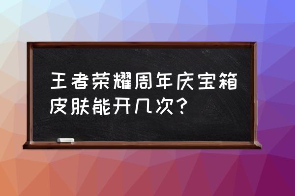 王者荣耀周年庆四大活动 王者荣耀周年庆宝箱皮肤能开几次？