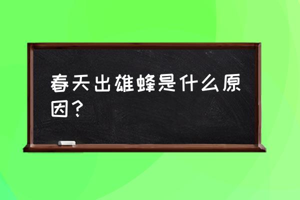 雄蜂是谁的卵育出来的 春天出雄蜂是什么原因？