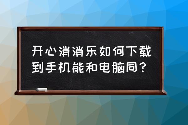 开心消消乐可以登录几个手机 开心消消乐如何下载到手机能和电脑同？