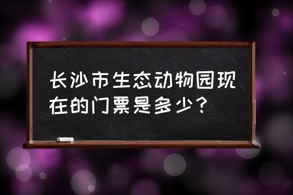 长沙生态动物园步行到什么位置 长沙市生态动物园现在的门票是多少？