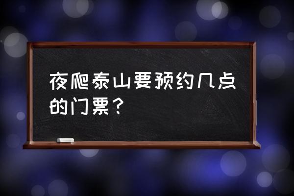 泰山夜爬攻略大全 夜爬泰山要预约几点的门票？